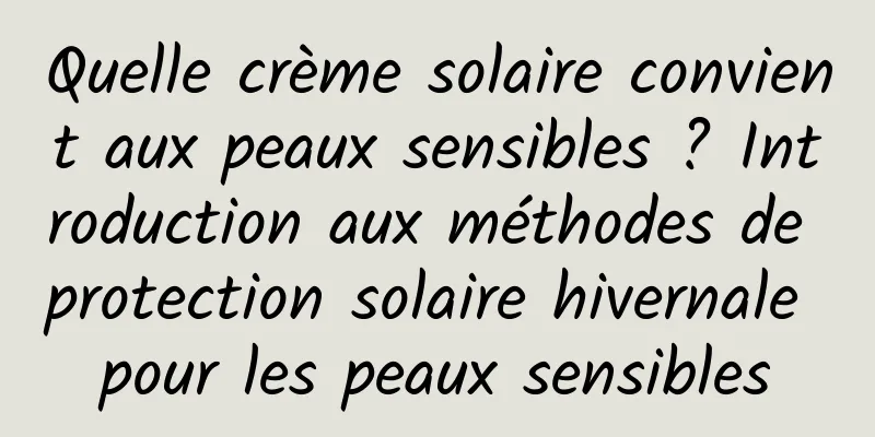 Quelle crème solaire convient aux peaux sensibles ? Introduction aux méthodes de protection solaire hivernale pour les peaux sensibles