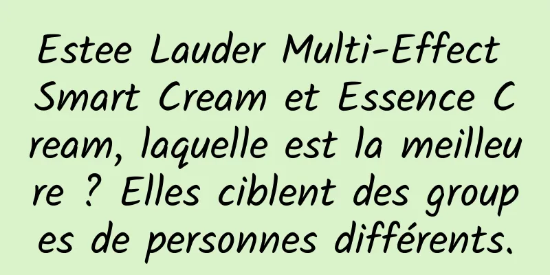 Estee Lauder Multi-Effect Smart Cream et Essence Cream, laquelle est la meilleure ? Elles ciblent des groupes de personnes différents.