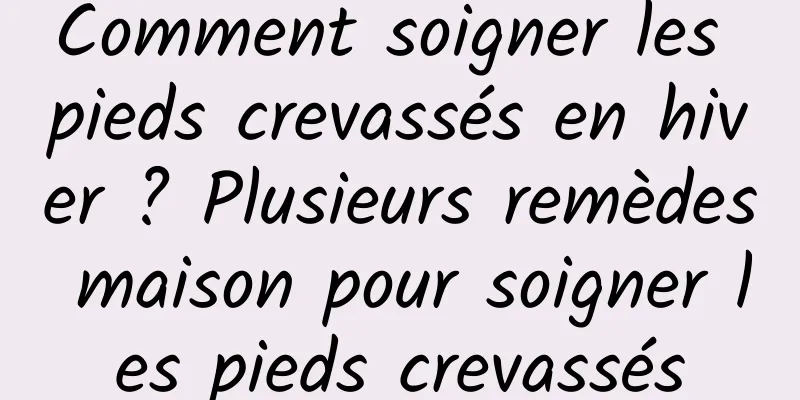 Comment soigner les pieds crevassés en hiver ? Plusieurs remèdes maison pour soigner les pieds crevassés