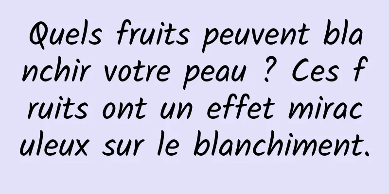 Quels fruits peuvent blanchir votre peau ? Ces fruits ont un effet miraculeux sur le blanchiment.