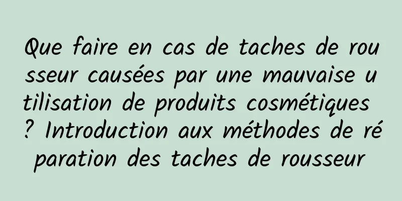 Que faire en cas de taches de rousseur causées par une mauvaise utilisation de produits cosmétiques ? Introduction aux méthodes de réparation des taches de rousseur