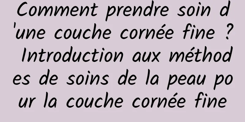 Comment prendre soin d'une couche cornée fine ? Introduction aux méthodes de soins de la peau pour la couche cornée fine