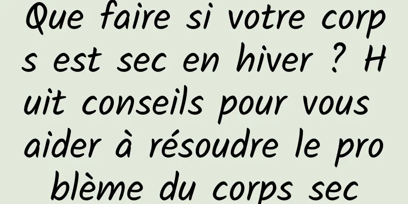 Que faire si votre corps est sec en hiver ? Huit conseils pour vous aider à résoudre le problème du corps sec