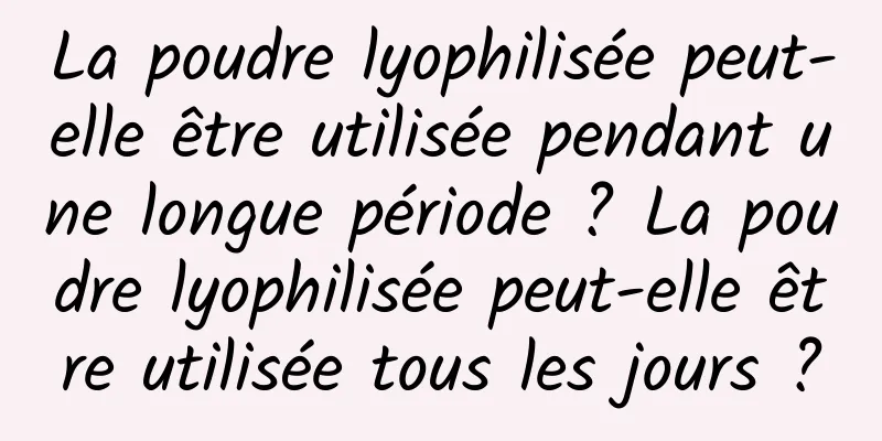 La poudre lyophilisée peut-elle être utilisée pendant une longue période ? La poudre lyophilisée peut-elle être utilisée tous les jours ?