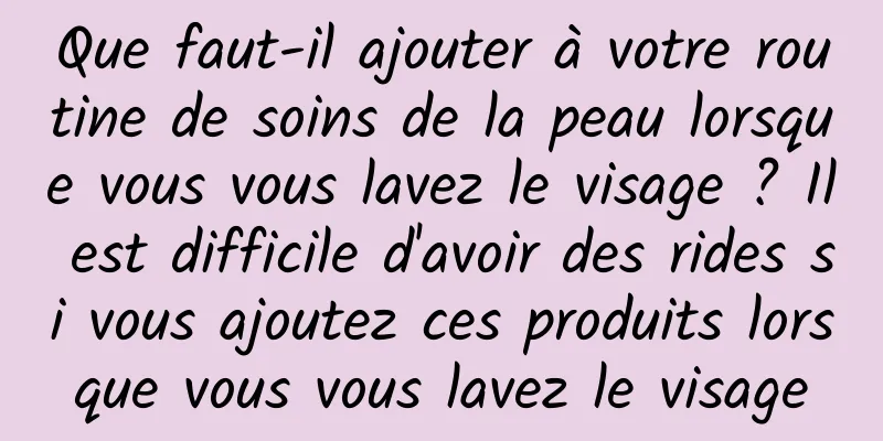 Que faut-il ajouter à votre routine de soins de la peau lorsque vous vous lavez le visage ? Il est difficile d'avoir des rides si vous ajoutez ces produits lorsque vous vous lavez le visage