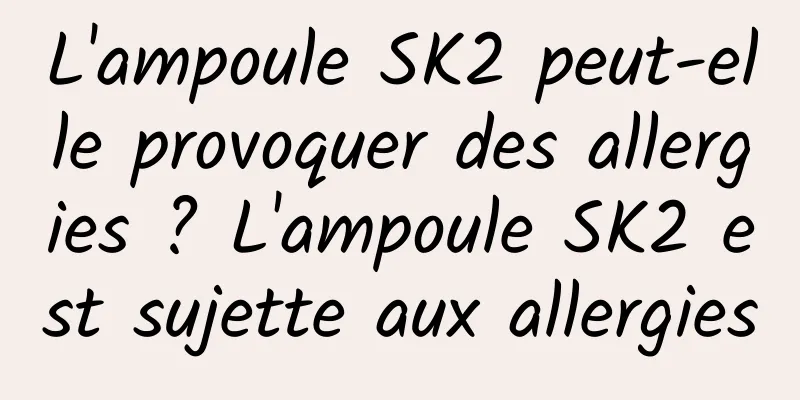 L'ampoule SK2 peut-elle provoquer des allergies ? L'ampoule SK2 est sujette aux allergies