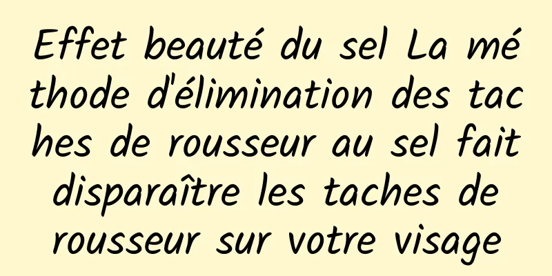 Effet beauté du sel La méthode d'élimination des taches de rousseur au sel fait disparaître les taches de rousseur sur votre visage