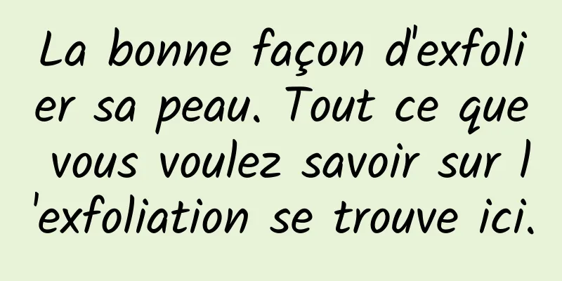 La bonne façon d'exfolier sa peau. Tout ce que vous voulez savoir sur l'exfoliation se trouve ici.