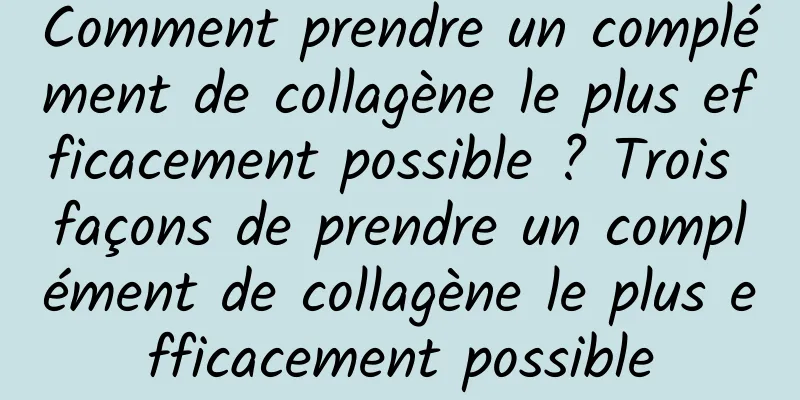 Comment prendre un complément de collagène le plus efficacement possible ? Trois façons de prendre un complément de collagène le plus efficacement possible