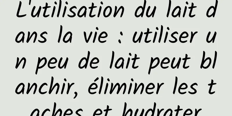 L'utilisation du lait dans la vie : utiliser un peu de lait peut blanchir, éliminer les taches et hydrater