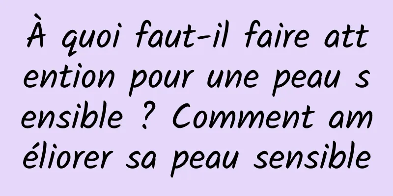 À quoi faut-il faire attention pour une peau sensible ? Comment améliorer sa peau sensible