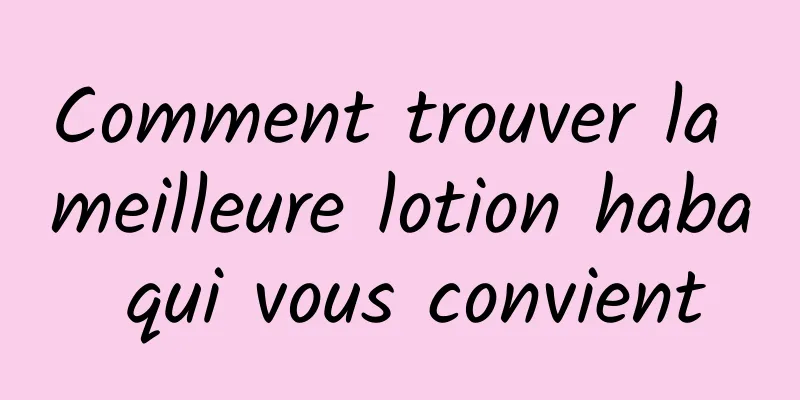 Comment trouver la meilleure lotion haba qui vous convient