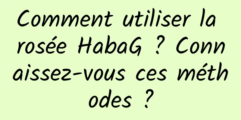 Comment utiliser la rosée HabaG ? Connaissez-vous ces méthodes ?