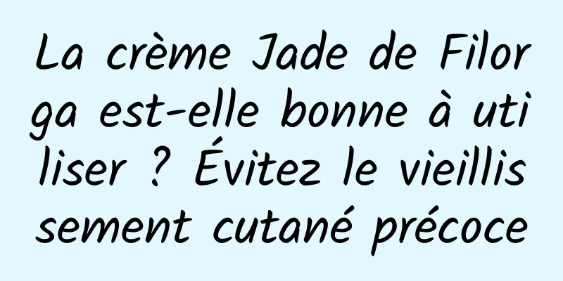 La crème Jade de Filorga est-elle bonne à utiliser ? Évitez le vieillissement cutané précoce