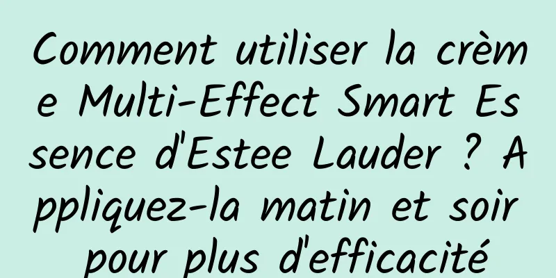 Comment utiliser la crème Multi-Effect Smart Essence d'Estee Lauder ? Appliquez-la matin et soir pour plus d'efficacité