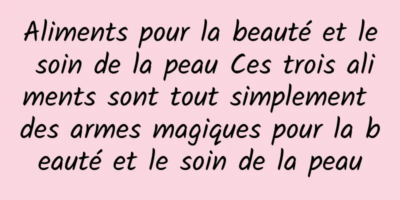 Aliments pour la beauté et le soin de la peau Ces trois aliments sont tout simplement des armes magiques pour la beauté et le soin de la peau
