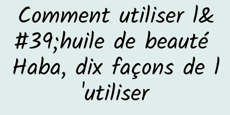 Comment utiliser l'huile de beauté Haba, dix façons de l'utiliser