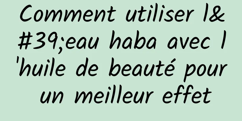 Comment utiliser l'eau haba avec l'huile de beauté pour un meilleur effet