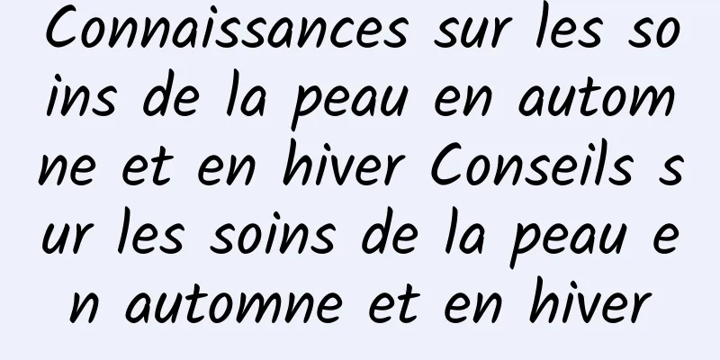 Connaissances sur les soins de la peau en automne et en hiver Conseils sur les soins de la peau en automne et en hiver