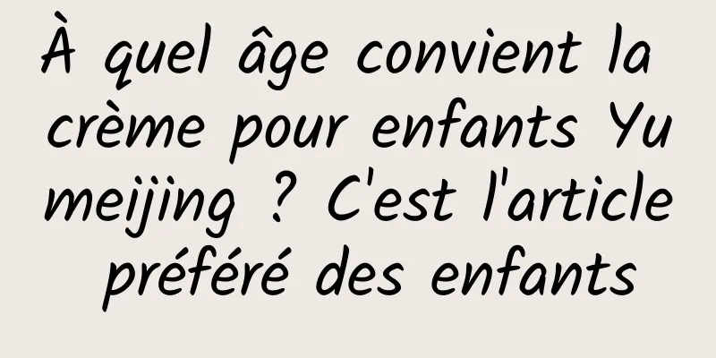 À quel âge convient la crème pour enfants Yumeijing ? C'est l'article préféré des enfants