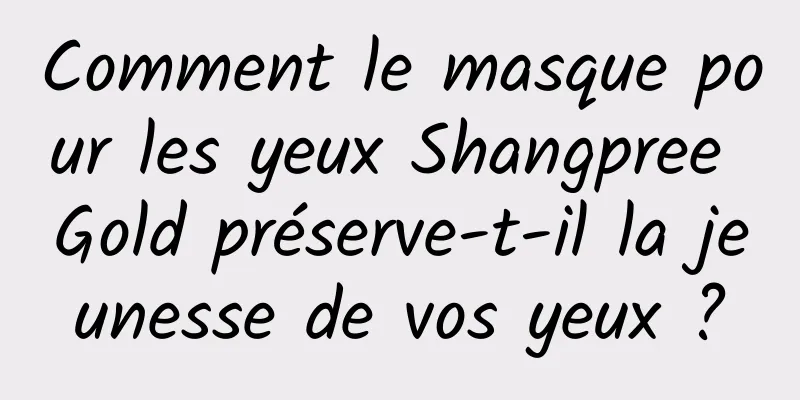 Comment le masque pour les yeux Shangpree Gold préserve-t-il la jeunesse de vos yeux ?
