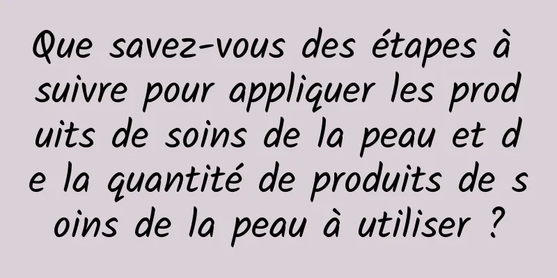 Que savez-vous des étapes à suivre pour appliquer les produits de soins de la peau et de la quantité de produits de soins de la peau à utiliser ?