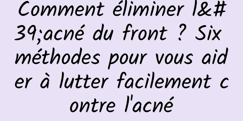 Comment éliminer l'acné du front ? Six méthodes pour vous aider à lutter facilement contre l'acné