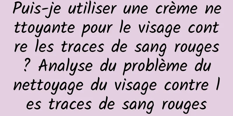 Puis-je utiliser une crème nettoyante pour le visage contre les traces de sang rouges ? Analyse du problème du nettoyage du visage contre les traces de sang rouges