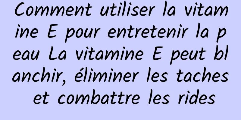 Comment utiliser la vitamine E pour entretenir la peau La vitamine E peut blanchir, éliminer les taches et combattre les rides