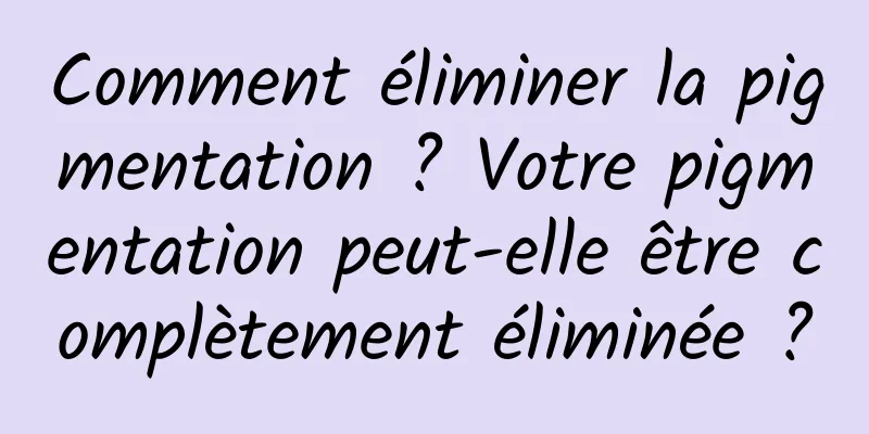 Comment éliminer la pigmentation ? Votre pigmentation peut-elle être complètement éliminée ?