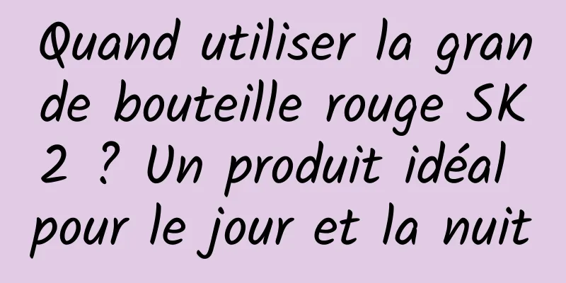Quand utiliser la grande bouteille rouge SK2 ? Un produit idéal pour le jour et la nuit