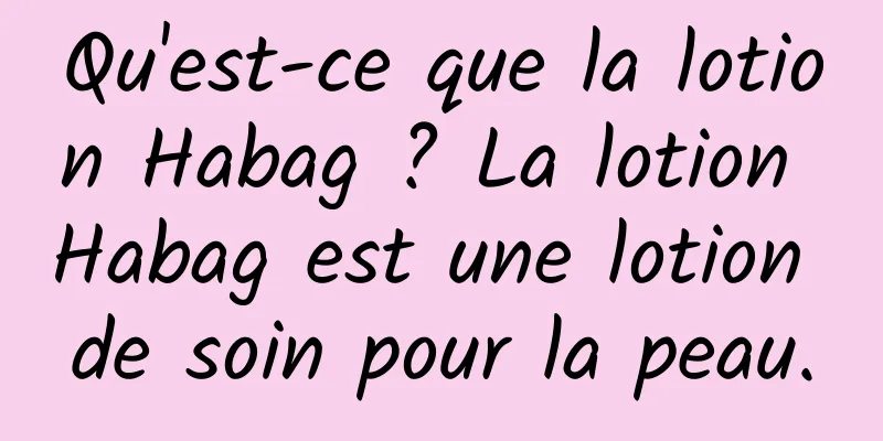 Qu'est-ce que la lotion Habag ? La lotion Habag est une lotion de soin pour la peau.