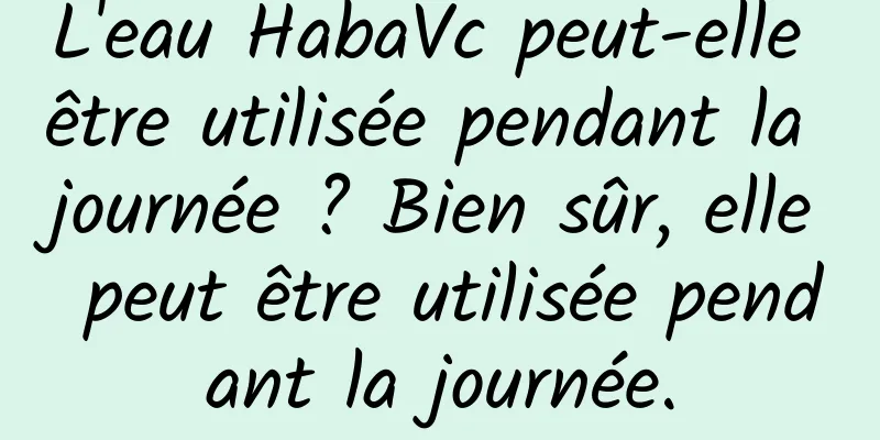 L'eau HabaVc peut-elle être utilisée pendant la journée ? Bien sûr, elle peut être utilisée pendant la journée.