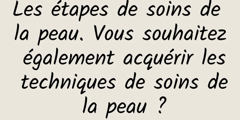 Les étapes de soins de la peau. Vous souhaitez également acquérir les techniques de soins de la peau ?