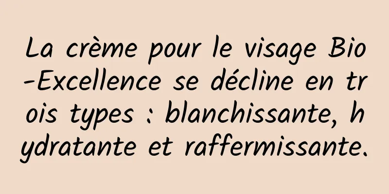 La crème pour le visage Bio-Excellence se décline en trois types : blanchissante, hydratante et raffermissante.