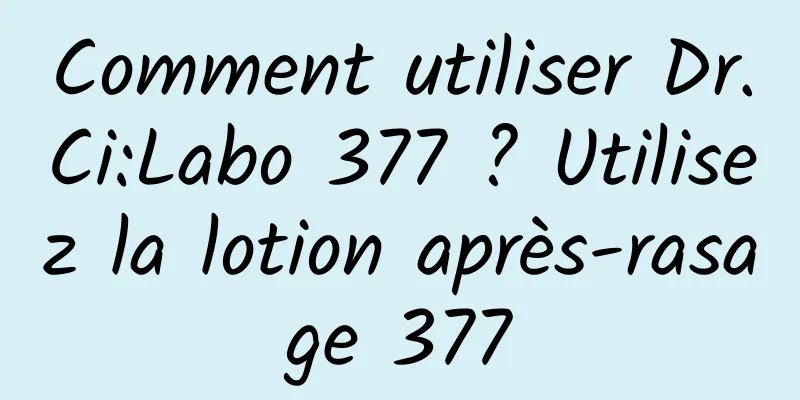 Comment utiliser Dr.Ci:Labo 377 ? Utilisez la lotion après-rasage 377