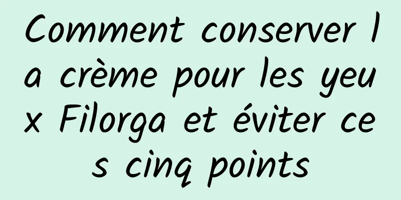 Comment conserver la crème pour les yeux Filorga et éviter ces cinq points