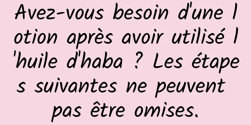 Avez-vous besoin d'une lotion après avoir utilisé l'huile d'haba ? Les étapes suivantes ne peuvent pas être omises.