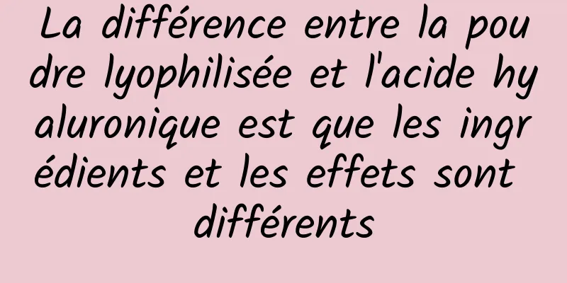 La différence entre la poudre lyophilisée et l'acide hyaluronique est que les ingrédients et les effets sont différents