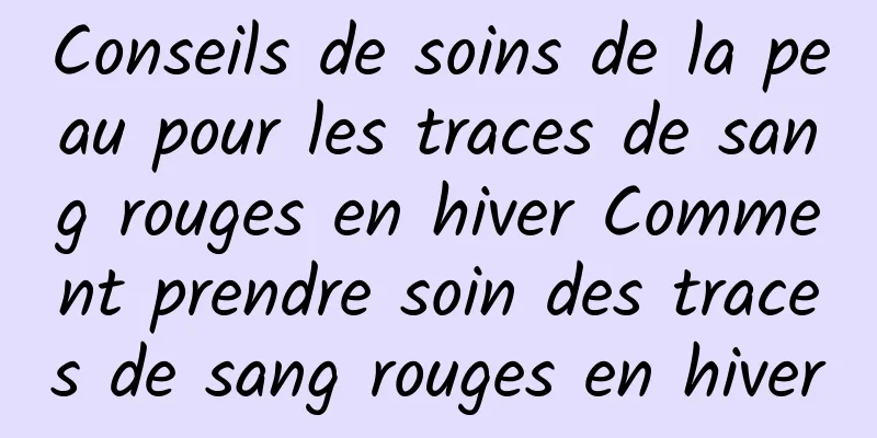 Conseils de soins de la peau pour les traces de sang rouges en hiver Comment prendre soin des traces de sang rouges en hiver