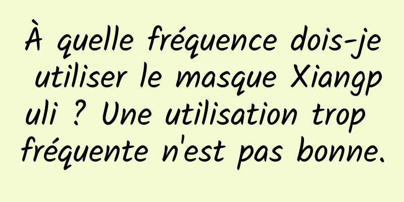 À quelle fréquence dois-je utiliser le masque Xiangpuli ? Une utilisation trop fréquente n'est pas bonne.
