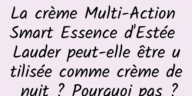 La crème Multi-Action Smart Essence d'Estée Lauder peut-elle être utilisée comme crème de nuit ? Pourquoi pas ?