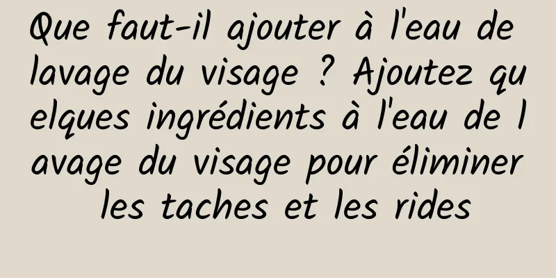 Que faut-il ajouter à l'eau de lavage du visage ? Ajoutez quelques ingrédients à l'eau de lavage du visage pour éliminer les taches et les rides
