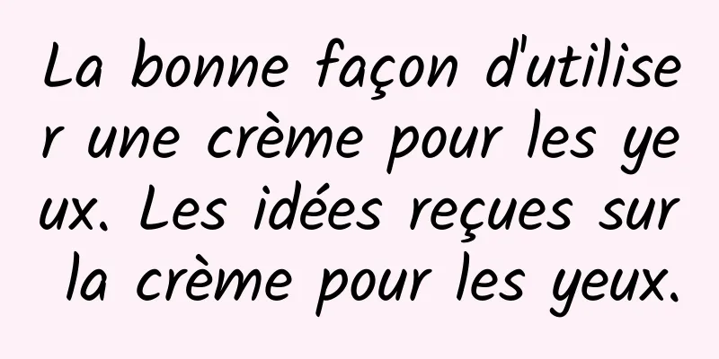 La bonne façon d'utiliser une crème pour les yeux. Les idées reçues sur la crème pour les yeux.