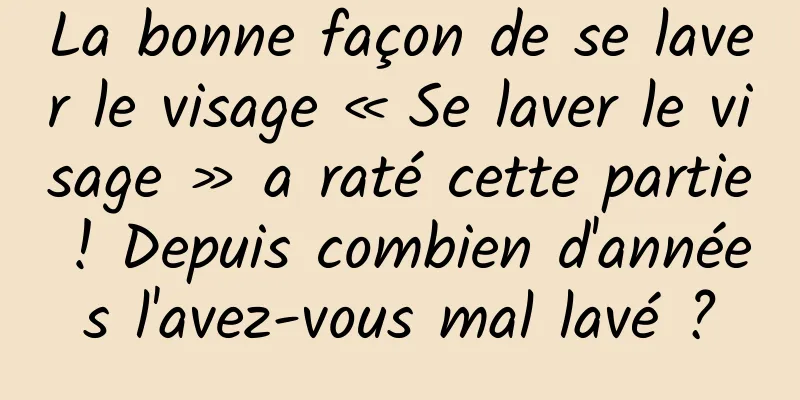 La bonne façon de se laver le visage « Se laver le visage » a raté cette partie ! Depuis combien d'années l'avez-vous mal lavé ?