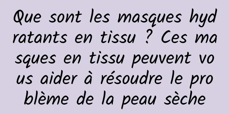 Que sont les masques hydratants en tissu ? Ces masques en tissu peuvent vous aider à résoudre le problème de la peau sèche