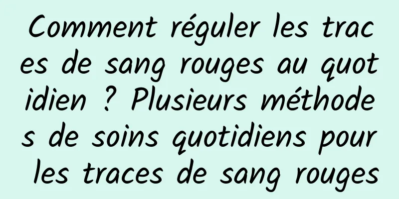 Comment réguler les traces de sang rouges au quotidien ? Plusieurs méthodes de soins quotidiens pour les traces de sang rouges
