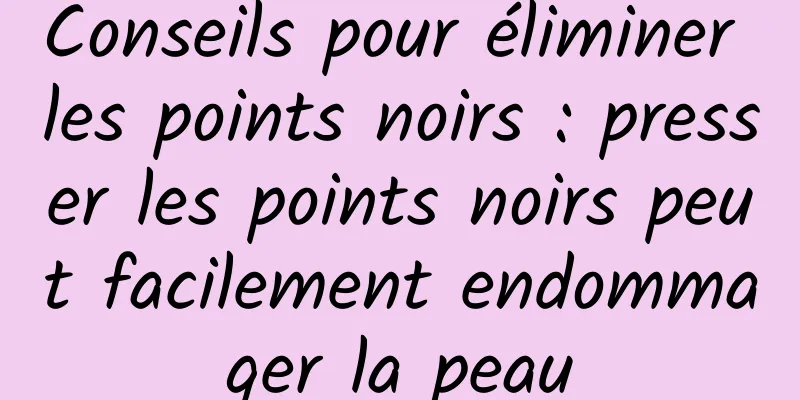 Conseils pour éliminer les points noirs : presser les points noirs peut facilement endommager la peau