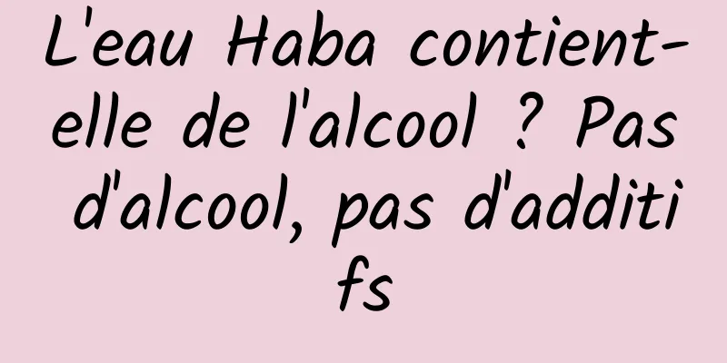 L'eau Haba contient-elle de l'alcool ? Pas d'alcool, pas d'additifs