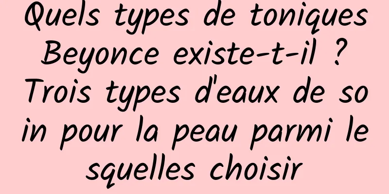Quels types de toniques Beyonce existe-t-il ? Trois types d'eaux de soin pour la peau parmi lesquelles choisir